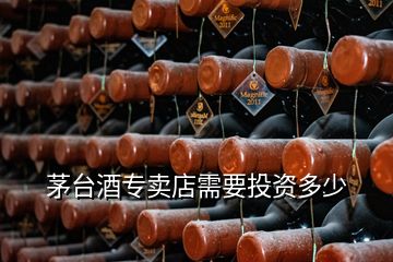 茅台酒专卖店需要投资多少