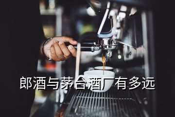 郎酒与茅台酒厂有多远