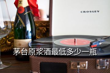 茅台原浆酒最低多少一瓶