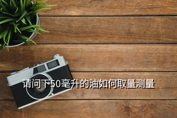 请问下50毫升的油如何取量测量