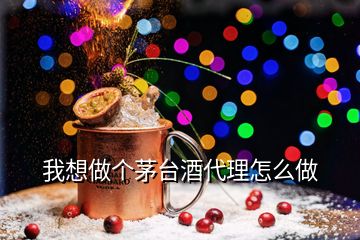 我想做个茅台酒代理怎么做