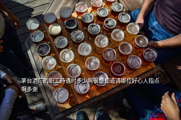 茅台酒厂的职工待遇时多少啊很想知道请哪位好心人指点啊多谢