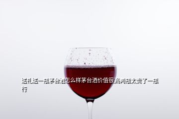 送礼送一瓶茅台酒怎么样茅台酒价值很高两瓶太贵了一瓶行