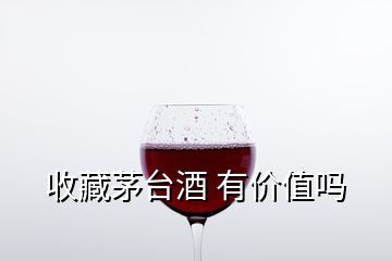 收藏茅台酒 有价值吗