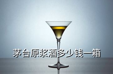 茅台原浆酒多少钱一箱