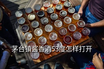 茅台镇酱香酒53度怎样打开