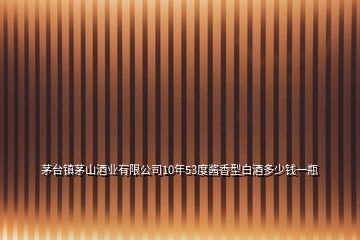 茅台镇茅山酒业有限公司10年53度酱香型白酒多少钱一瓶