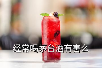 经常喝茅台酒有害么