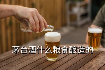 茅台酒什么粮食酿造的