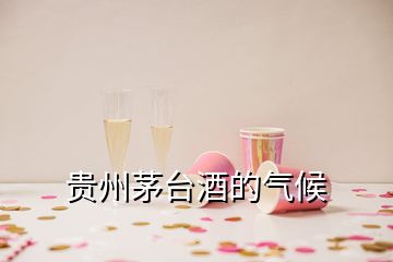 贵州茅台酒的气候