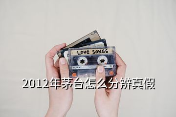 2012年茅台怎么分辨真假