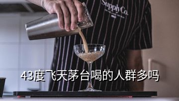 43度飞天茅台喝的人群多吗