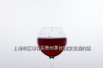 上海市区哪有买贵州茅台镇散装酒的店