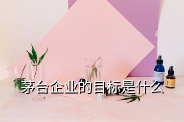 茅台企业的目标是什么