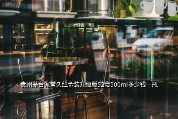 贵州茅台家常久红金装升级版52度500mI多少钱一瓶
