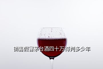 销售假冒茅台酒四十万得判多少年