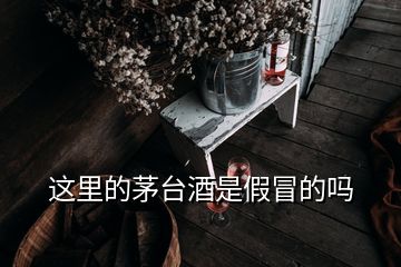 这里的茅台酒是假冒的吗