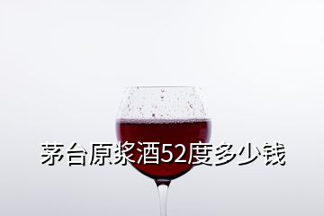 茅台原浆酒52度多少钱