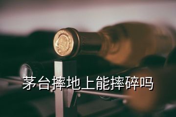 茅台摔地上能摔碎吗