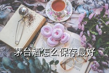 茅台酒怎么保存最好