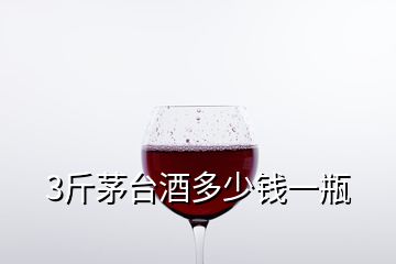 3斤茅台酒多少钱一瓶