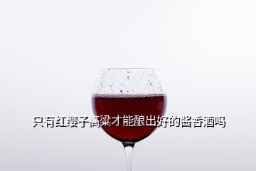 只有红缨子高粱才能酿出好的酱香酒吗