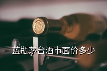 蓝瓶茅台酒市面价多少