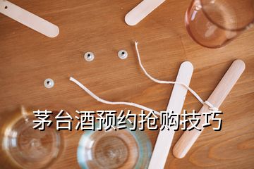 茅台酒预约抢购技巧