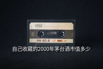 自己收蔵的2000年茅台酒市值多少