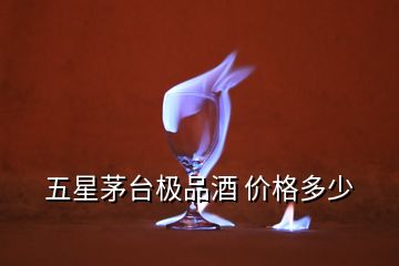 五星茅台极品酒 价格多少