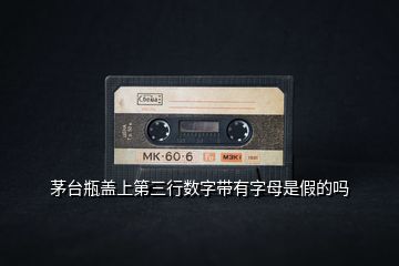 茅台瓶盖上第三行数字带有字母是假的吗