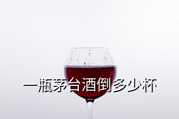 一瓶茅台酒倒多少杯