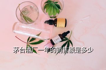 茅台酒厂一年的销售额是多少