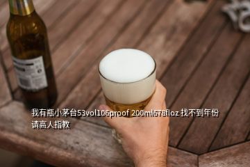 我有瓶小茅台53vol106proof 200ml678floz 找不到年份 请高人指教