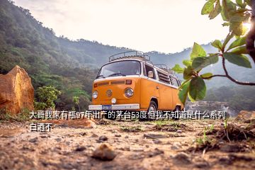 大哥我家有瓶97年出产的茅台53度但我不知道是什么系列白酒不