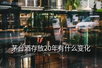 茅台酒存放20年有什么变化