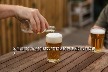 茅台酒哪个牌子的比较好有精致的包装因为我打算送人