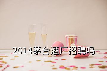 2014茅台酒厂招聘吗