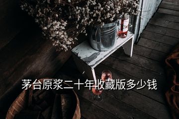 茅台原浆二十年收藏版多少钱