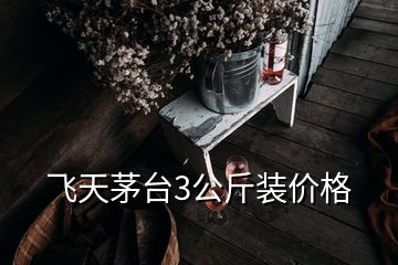 飞天茅台3公斤装价格