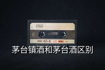 茅台镇酒和茅台酒区别