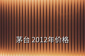 茅台 2012年价格