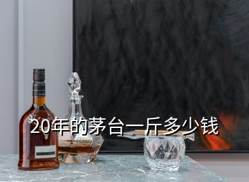 20年的茅台一斤多少钱