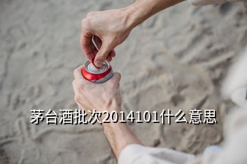 茅台酒批次2014101什么意思