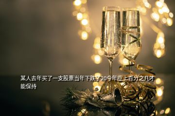 某人去年买了一支股票当年下跌了20今年应上百分之几才能保持