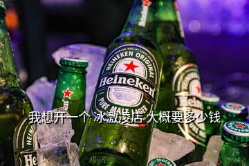 我想开一个 冰激凌店 大概要多少钱