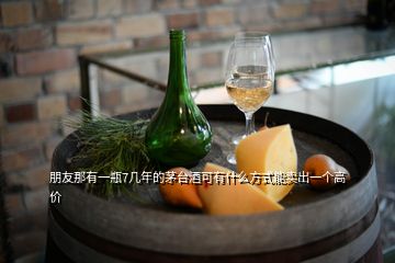 朋友那有一瓶7几年的茅台酒可有什么方式能卖出一个高价