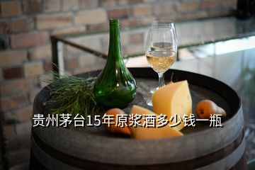 贵州茅台15年原浆酒多少钱一瓶