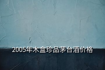 2005年木盒珍品茅台酒价格