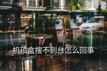 机顶盒搜不到台怎么回事